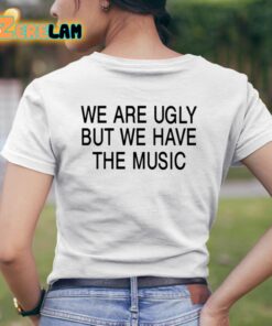 We Are Ugly But We Have The Music Shirt 11 1