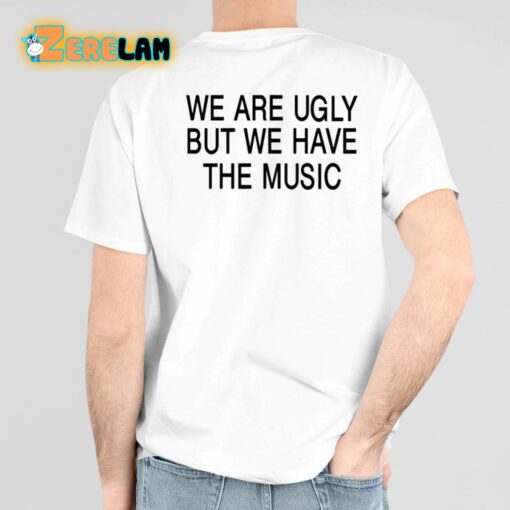 We Are Ugly But We Have The Music Shirt