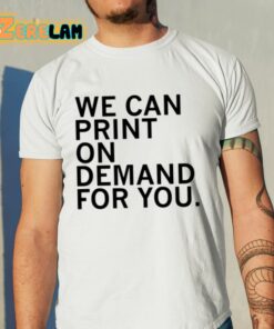 We Can Print On Demand For You Shirt 11 1