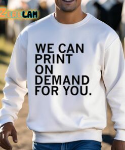 We Can Print On Demand For You Shirt 13 1