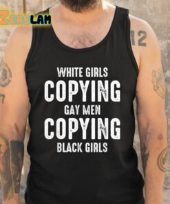 White Girls Copying Gay Men Copying Black Girls Shirt 6 1