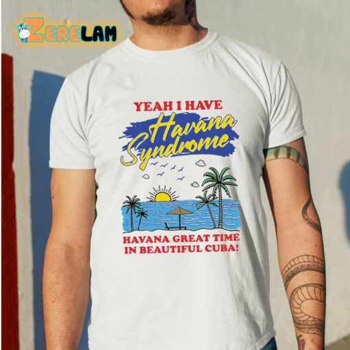 Yeah I Have Havana Syndrome Havana Great Time In Beautiful Cuba Shirt