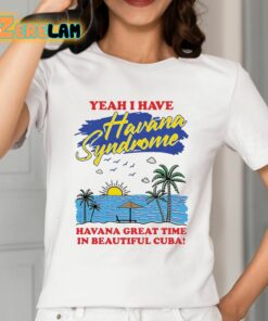 Yeah I Have Havana Syndrome Havana Great Time In Beautiful Cuba Shirt 12 1