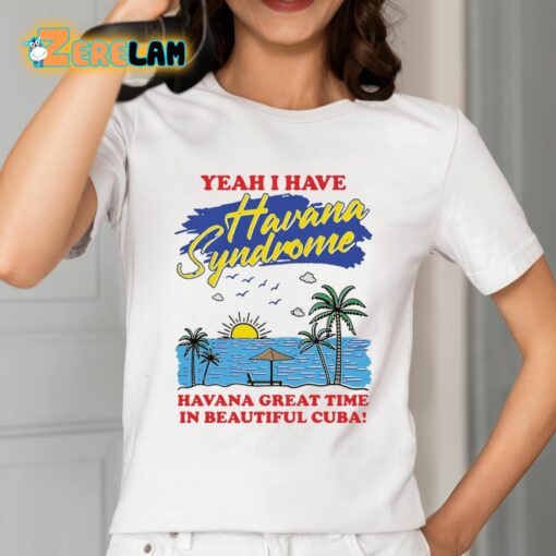 Yeah I Have Havana Syndrome Havana Great Time In Beautiful Cuba Shirt