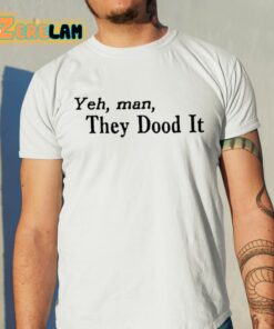 Yeh Man They Dood It Shirt 11 1