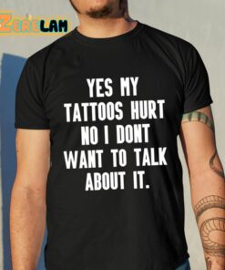 Yes My Tattoos Hurt No I Dont Want To Talk About It Shirt 10 1