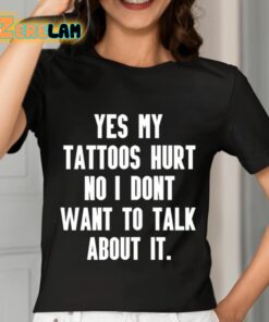 Yes My Tattoos Hurt No I Dont Want To Talk About It Shirt 7 1