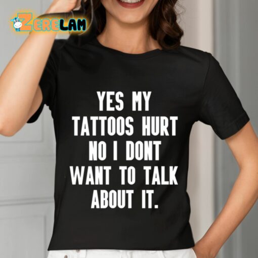 Yes My Tattoos Hurt No I Dont Want To Talk About It Shirt