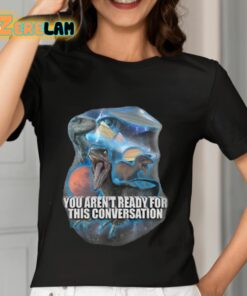 You Arent Ready For This Consersation Shirt 2
