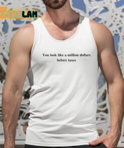 You Look Like A Million Dollars Before Taxes Shirt 15 1