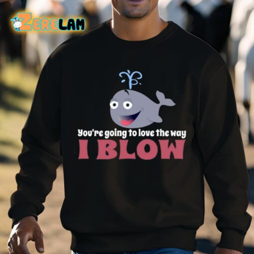 You’re Going To Love The Way I Blow Shirt