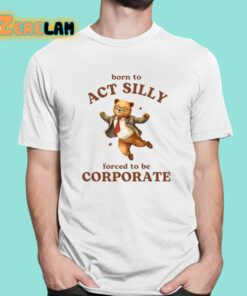 Born To Act Silly Forced To Be Corporate Shirt