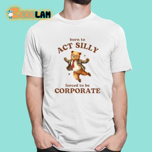 Born To Act Silly Forced To Be Corporate Shirt