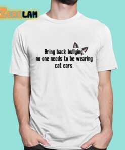 Bring Back Bullying No One Needs To Be Wearing Cat Ears Shirt