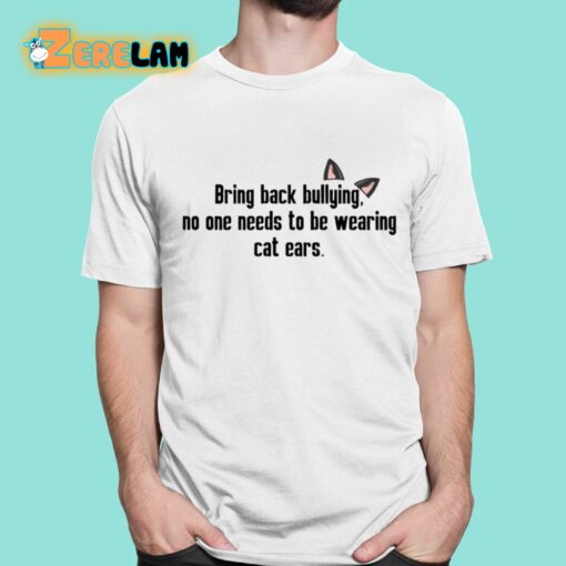 Bring Back Bullying No One Needs To Be Wearing Cat Ears Shirt