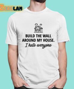 Build The Wall Around My House I Hate Everyone Shirt