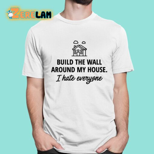 Build The Wall Around My House I Hate Everyone Shirt