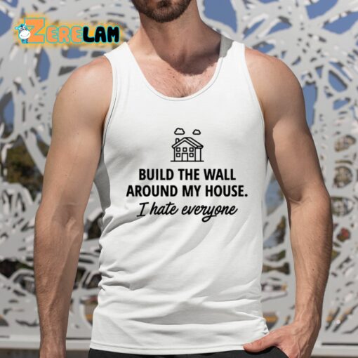 Build The Wall Around My House I Hate Everyone Shirt