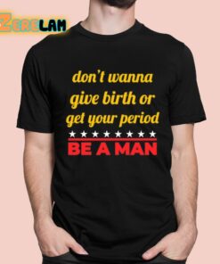Dont Wanna Give Birth Or Get Your Period Be A Man Shirt 1 1