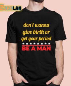 Don’t Wanna Give Birth Or Get Your Period Be A Man Shirt