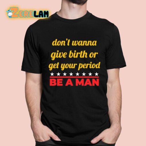 Don’t Wanna Give Birth Or Get Your Period Be A Man Shirt