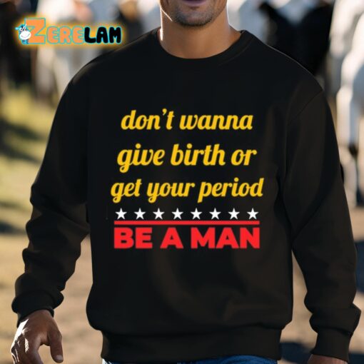 Don’t Wanna Give Birth Or Get Your Period Be A Man Shirt