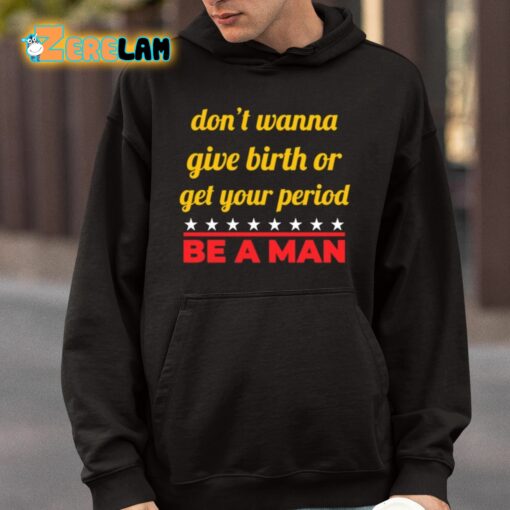 Don’t Wanna Give Birth Or Get Your Period Be A Man Shirt