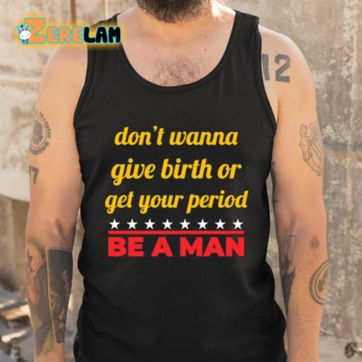 Don’t Wanna Give Birth Or Get Your Period Be A Man Shirt