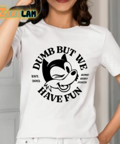 Dumb But We Have Fun Shirt 2 1