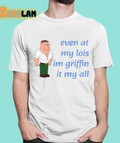 Even At My Lois Im Griffin It My All Shirt 1 1