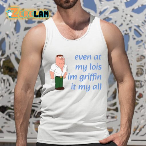 Even At My Lois Im Griffin It My All Shirt