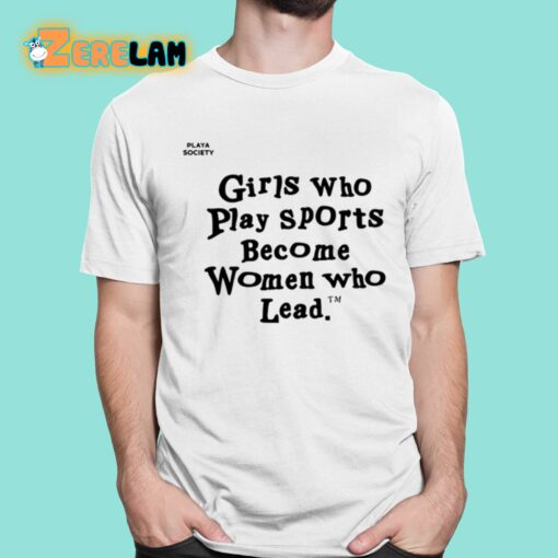 Girls Who Play Sports Become Women Who Lead Shirt