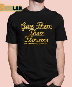 Give Them Their Flowers While They Can Still Smell Them Shirt 1 1