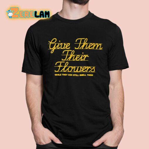 Give Them Their Flowers While They Can Still Smell Them Shirt