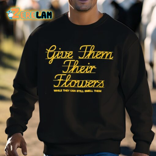 Give Them Their Flowers While They Can Still Smell Them Shirt