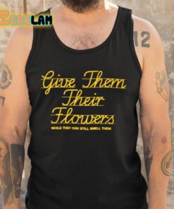 Give Them Their Flowers While They Can Still Smell Them Shirt 5 1