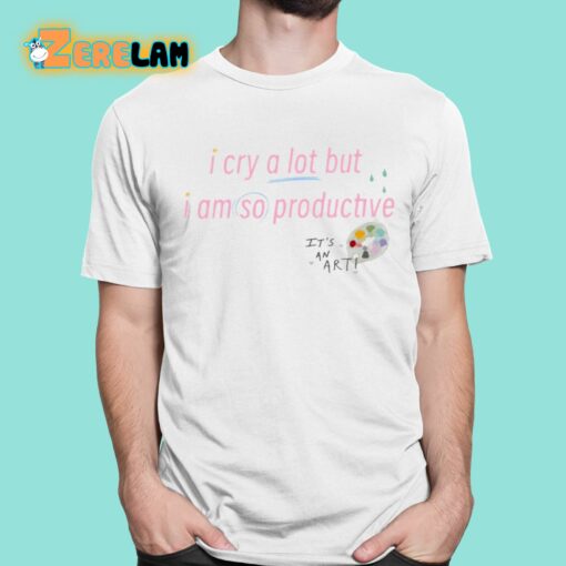 I Cry A Lot But I Am So Productive It’s An Art Shirt