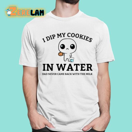 I Dip My Cookies In Water Dad Never Came Back With The Milk Shirt