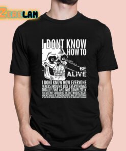 I Dont Know How To Be Alive Shirt