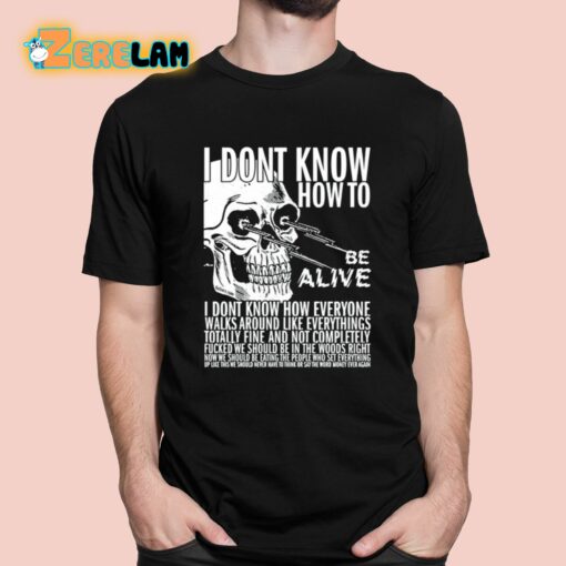 I Dont Know How To Be Alive Shirt