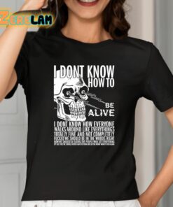 I Dont Know How To Be Alive Shirt 2 1