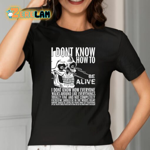 I Dont Know How To Be Alive Shirt