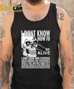 I Dont Know How To Be Alive Shirt 5 1