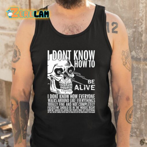 I Dont Know How To Be Alive Shirt