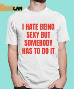 I Hate Being Sexy But Somebody Has To Do It Shirt