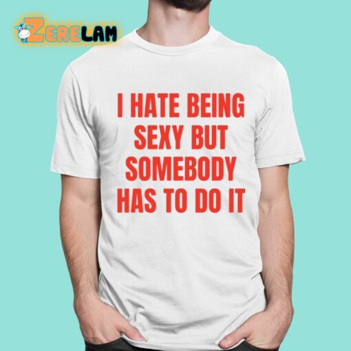 I Hate Being Sexy But Somebody Has To Do It Shirt