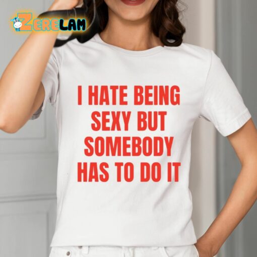 I Hate Being Sexy But Somebody Has To Do It Shirt