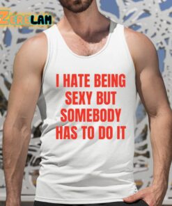 I Hate Being Sexy But Somebody Has To Do It Shirt 5 1