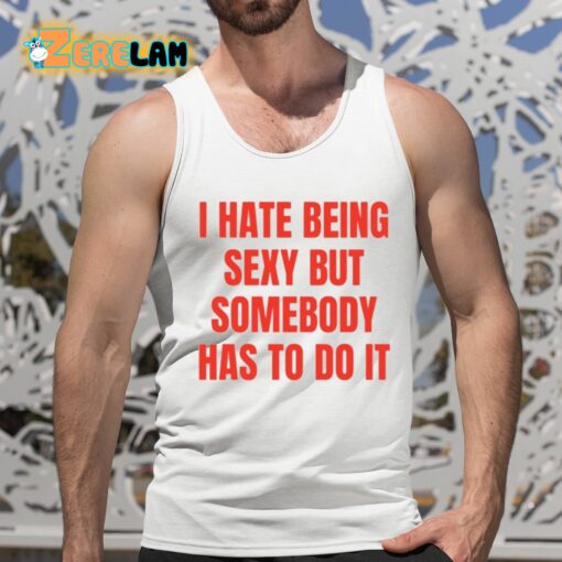 I Hate Being Sexy But Somebody Has To Do It Shirt