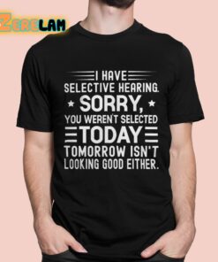 I Have Selective Hearing Sorry You Weren’t Selected Today Tomorrow Isn’t Looking Good Either Shirt